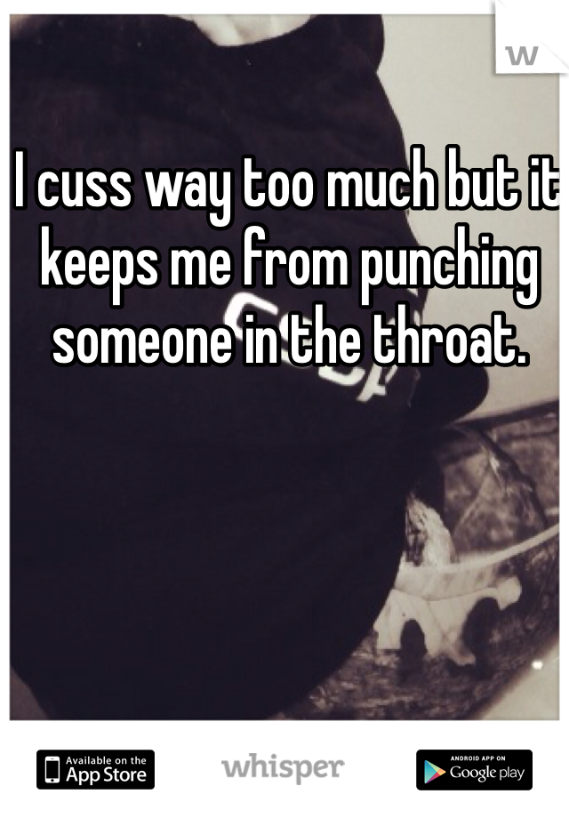 I cuss way too much but it keeps me from punching someone in the throat. 