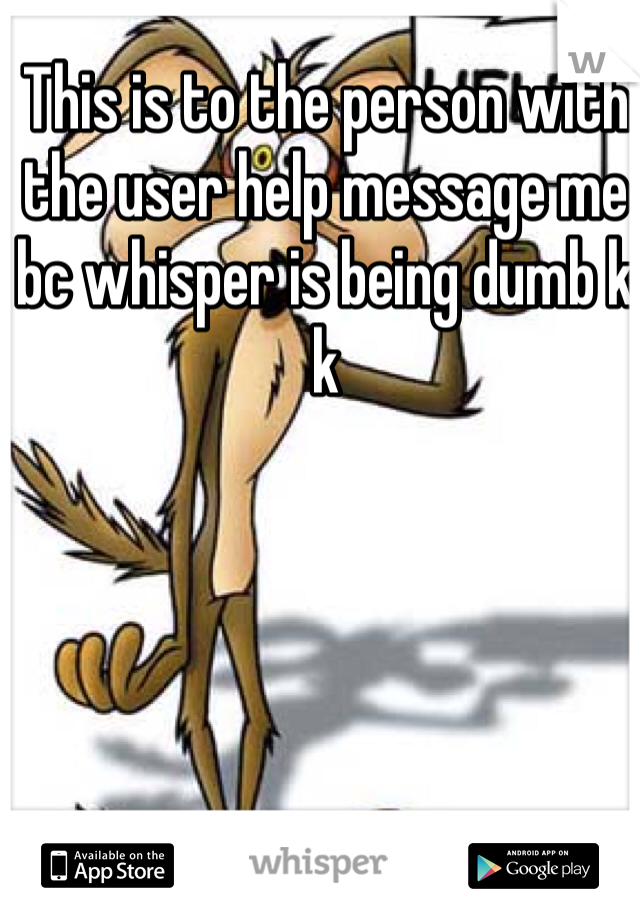 This is to the person with the user help message me bc whisper is being dumb k k