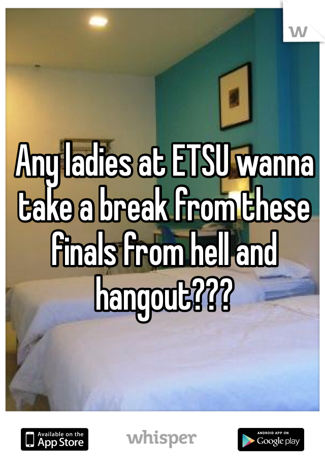Any ladies at ETSU wanna take a break from these finals from hell and hangout???