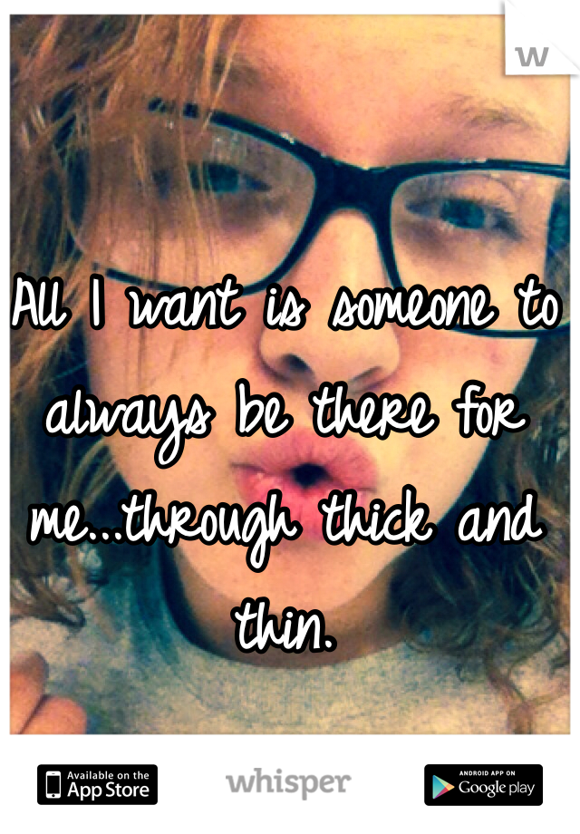All I want is someone to always be there for me...through thick and thin. 