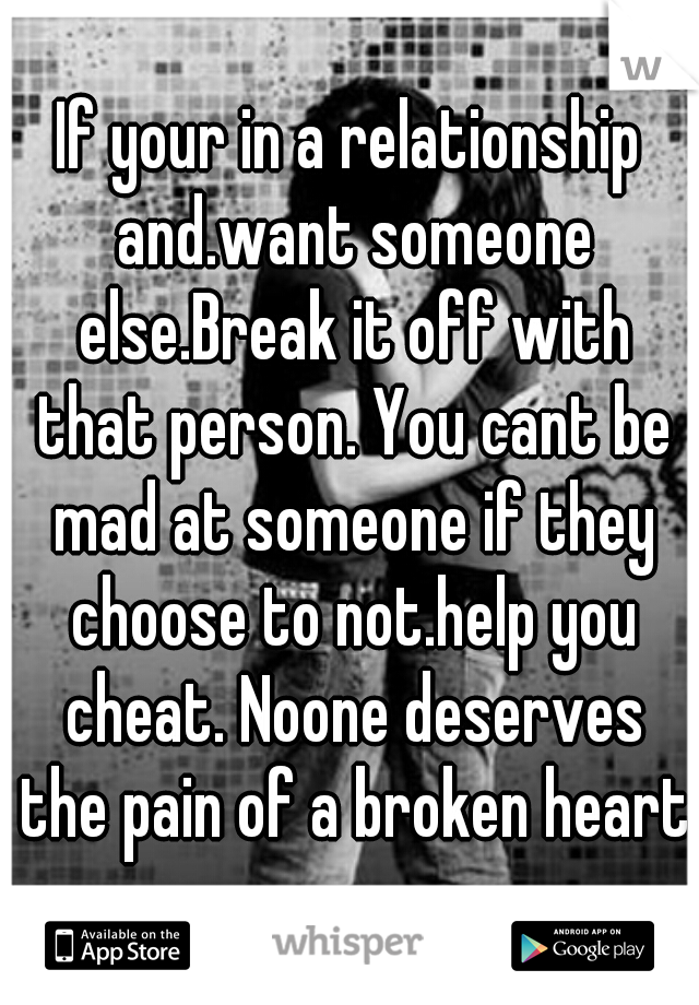 If your in a relationship and.want someone else.Break it off with that person. You cant be mad at someone if they choose to not.help you cheat. Noone deserves the pain of a broken heart.