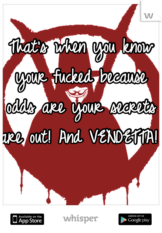 That's when you know your fucked because odds are your secrets are out! And VENDETTA! 