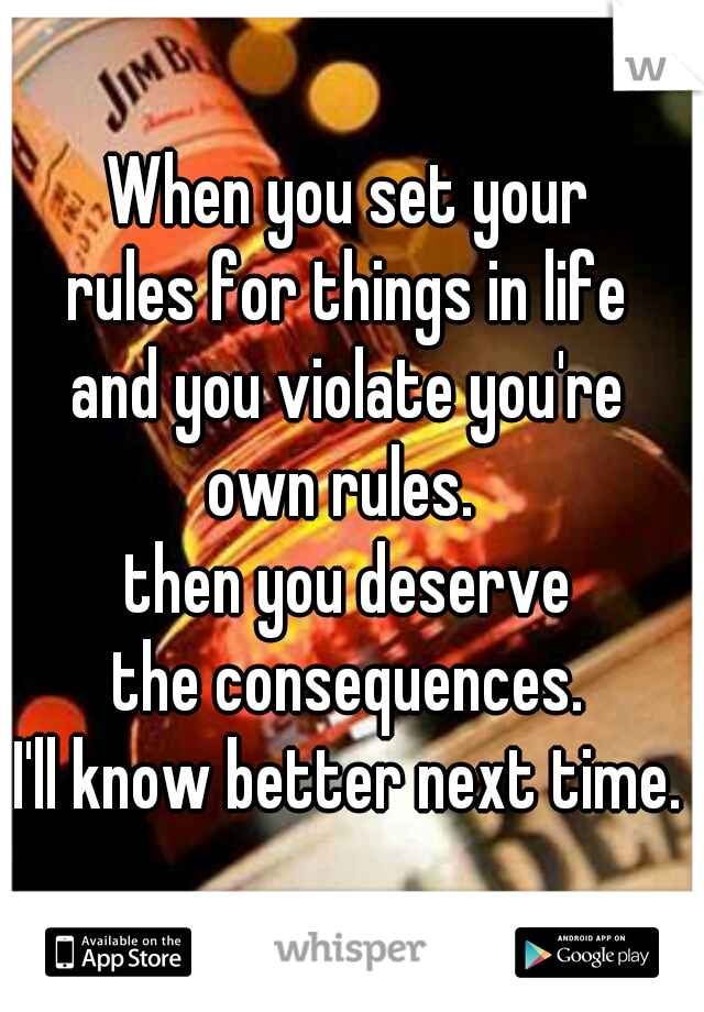 When you set your
rules for things in life
and you violate you're
own rules. 
then you deserve
the consequences.
I'll know better next time.