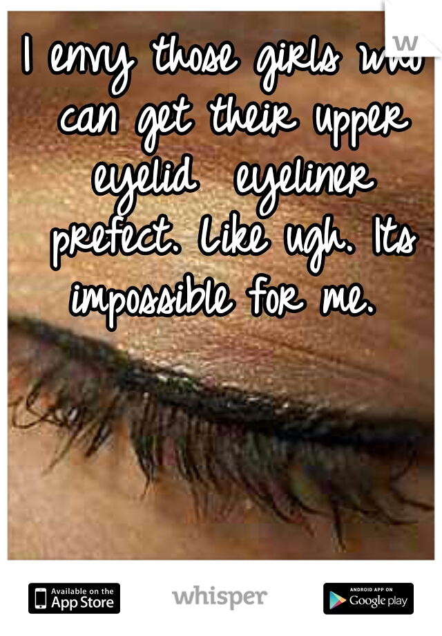 I envy those girls who can get their upper eyelid  eyeliner prefect. Like ugh. Its impossible for me. 