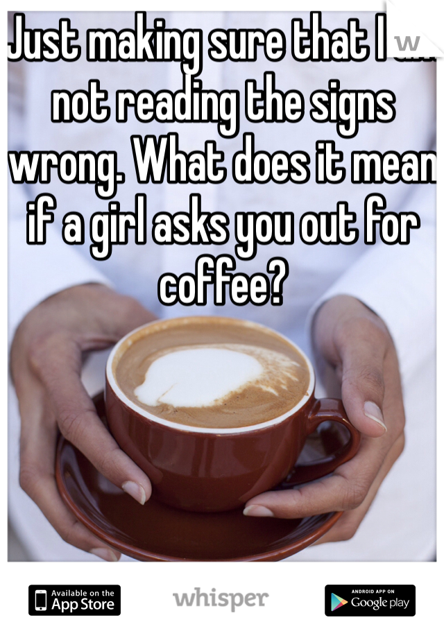 Just making sure that I am not reading the signs wrong. What does it mean if a girl asks you out for coffee?