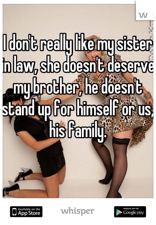 I don't really like my sister in law, she doesn't deserve my brother, he doesn't stand up for himself or us, his family.
