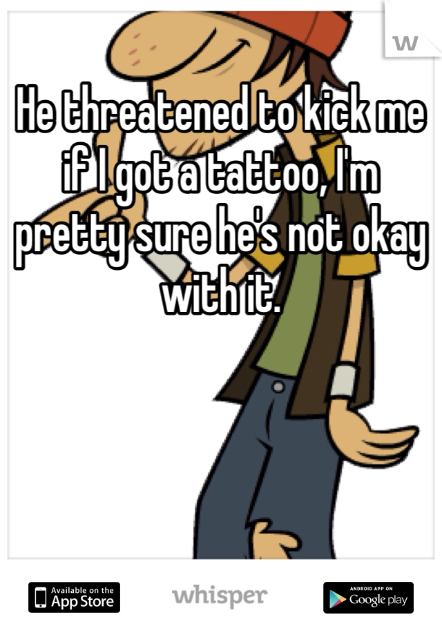 He threatened to kick me if I got a tattoo, I'm pretty sure he's not okay with it.