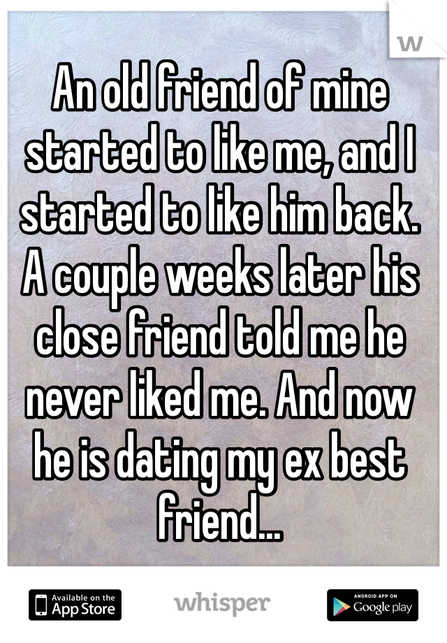 An old friend of mine started to like me, and I started to like him back.  A couple weeks later his close friend told me he never liked me. And now he is dating my ex best friend...