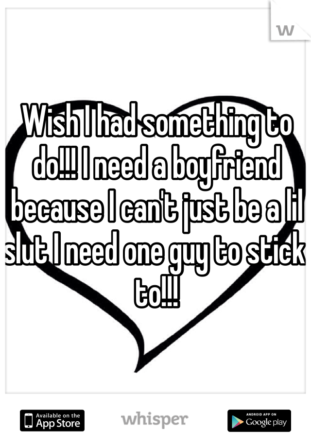 Wish I had something to do!!! I need a boyfriend because I can't just be a lil slut I need one guy to stick to!!! 