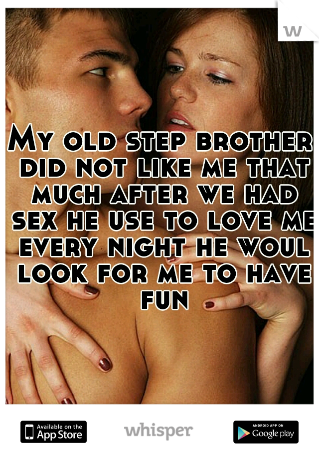 My old step brother did not like me that much after we had sex he use to love me every night he woul look for me to have fun