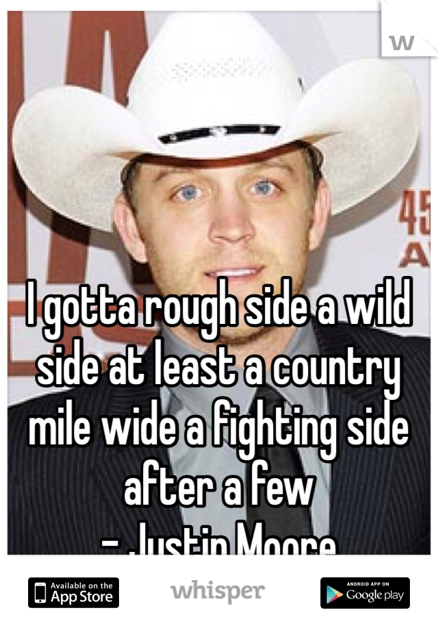 I gotta rough side a wild side at least a country mile wide a fighting side after a few
- Justin Moore 