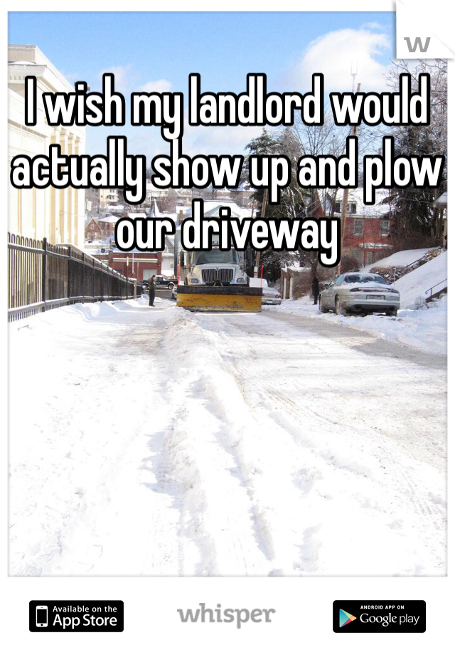 I wish my landlord would actually show up and plow our driveway 