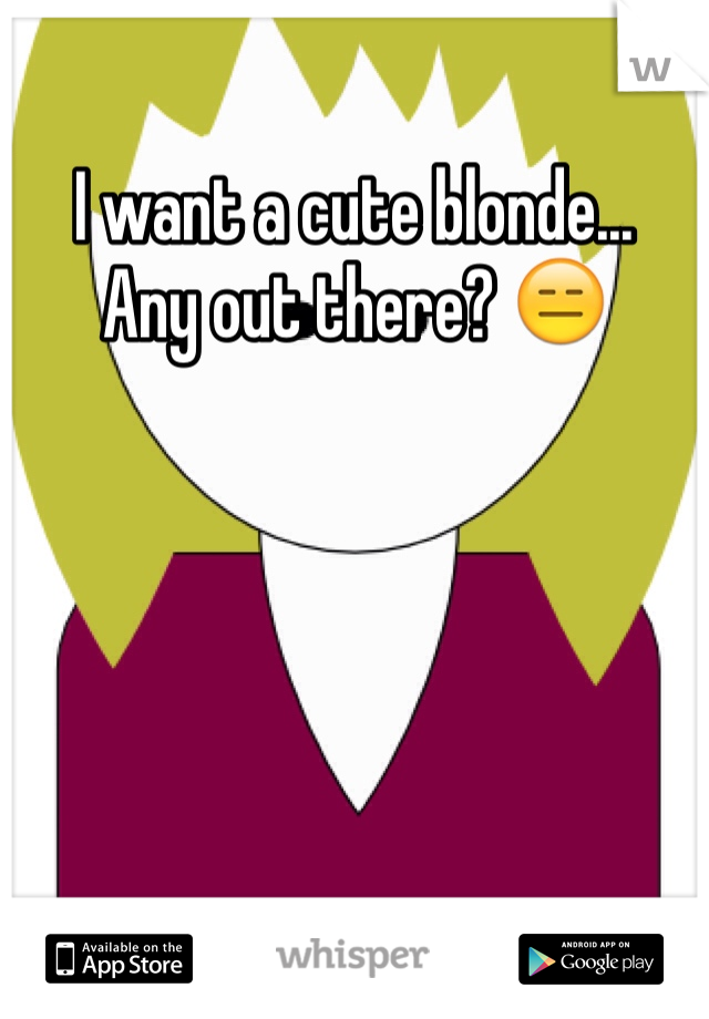 I want a cute blonde... 
Any out there? 😑