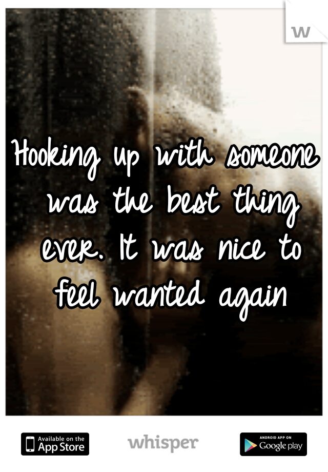Hooking up with someone was the best thing ever. It was nice to feel wanted again