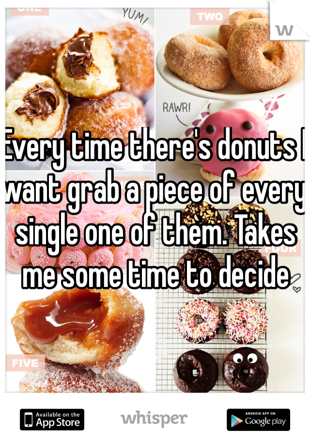 Every time there's donuts I want grab a piece of every single one of them. Takes me some time to decide 