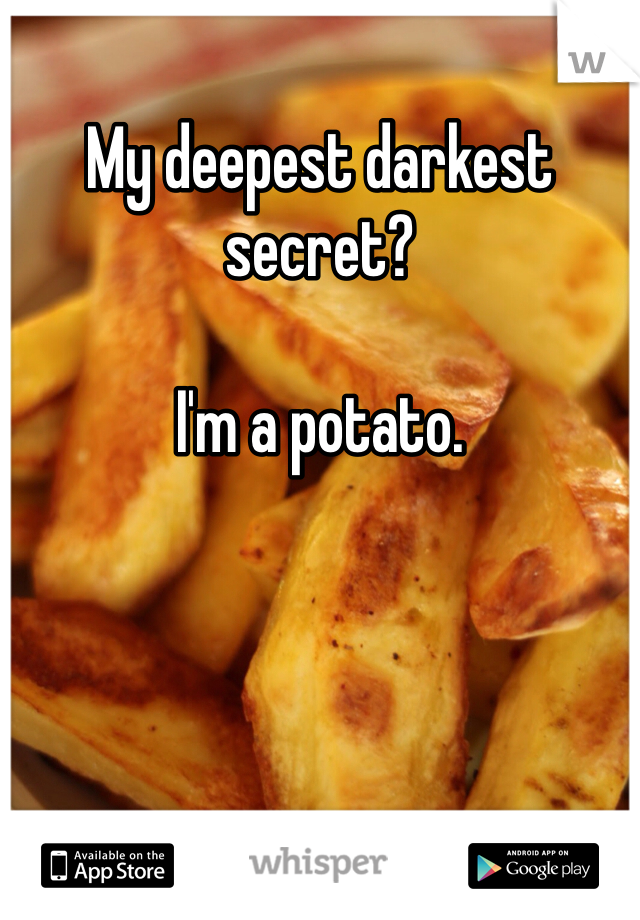 My deepest darkest secret?

I'm a potato.
