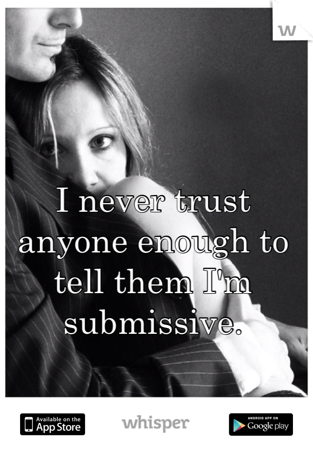 I never trust anyone enough to
tell them I'm submissive. 
