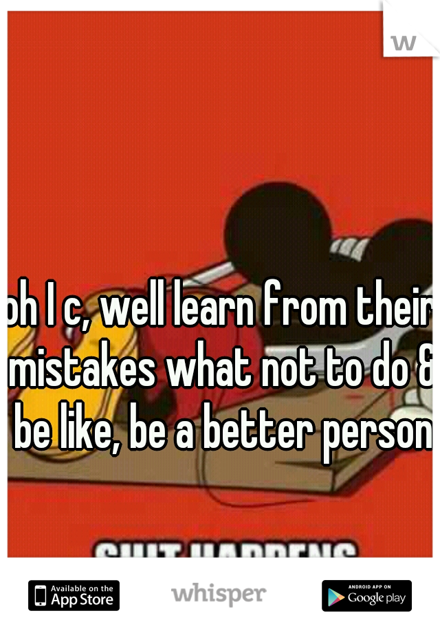 oh I c, well learn from their mistakes what not to do & be like, be a better person