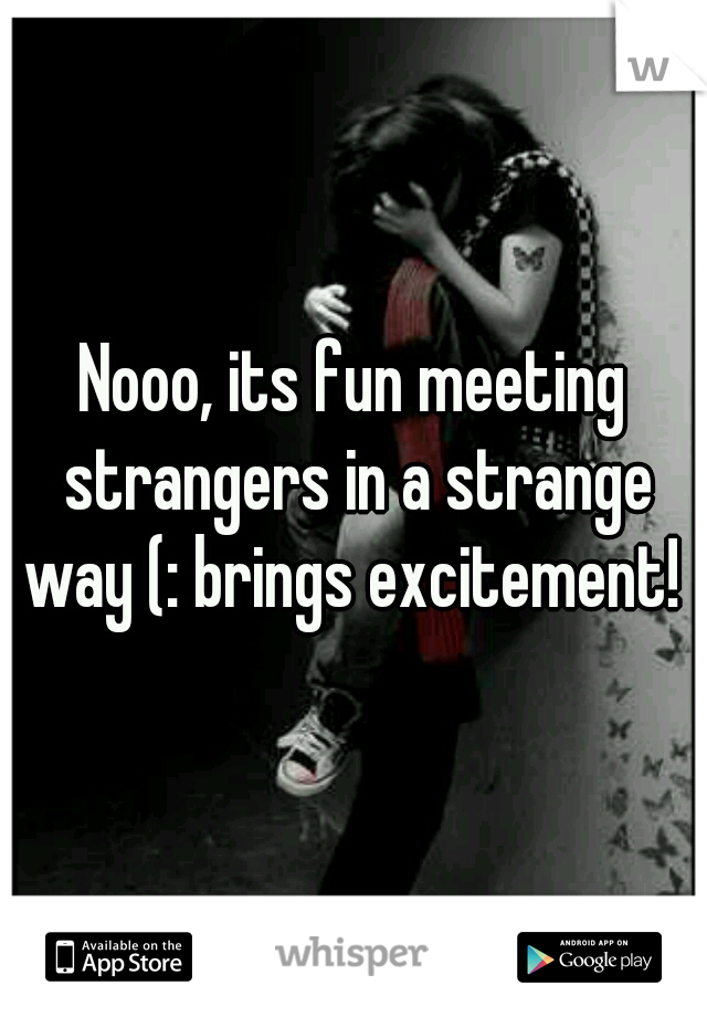 Nooo, its fun meeting strangers in a strange way (: brings excitement! 