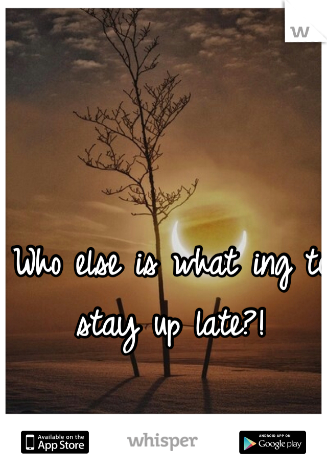Who else is what ing to stay up late?!