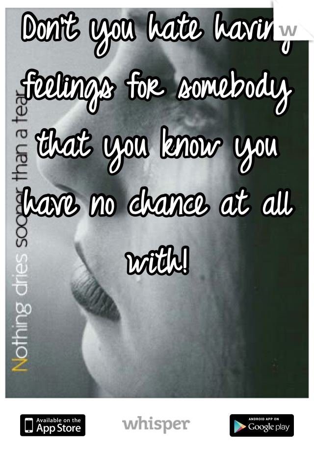 Don't you hate having feelings for somebody that you know you have no chance at all with!