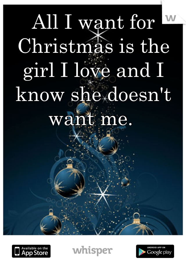 All I want for Christmas is the girl I love and I know she doesn't want me. 