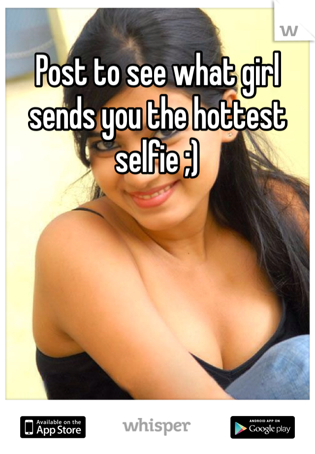 Post to see what girl sends you the hottest selfie ;)