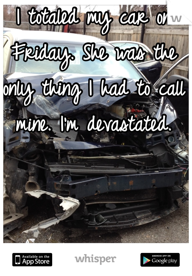 I totaled my car on Friday. She was the only thing I had to call mine. I'm devastated.