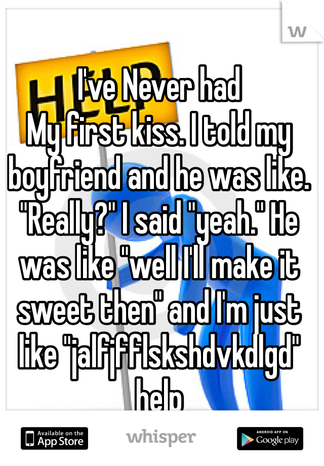 I've Never had
My first kiss. I told my boyfriend and he was like. "Really?" I said "yeah." He was like "well I'll make it sweet then" and I'm just like "jalfjfflskshdvkdlgd" help 