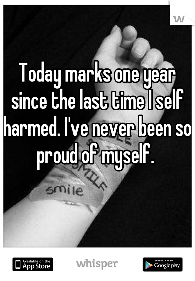Today marks one year since the last time I self harmed. I've never been so proud of myself. 
