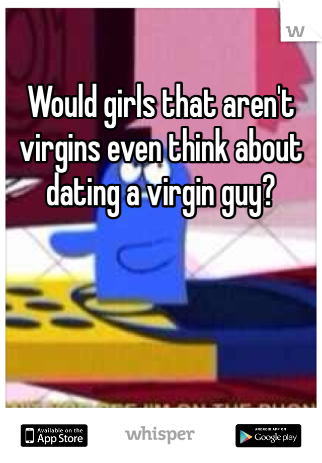 Would girls that aren't virgins even think about dating a virgin guy?