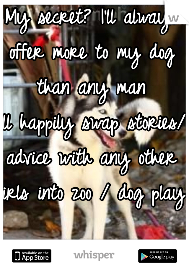My secret? I'll always offer more to my dog than any man
I'll happily swap stories/advice with any other girls into zoo / dog play 