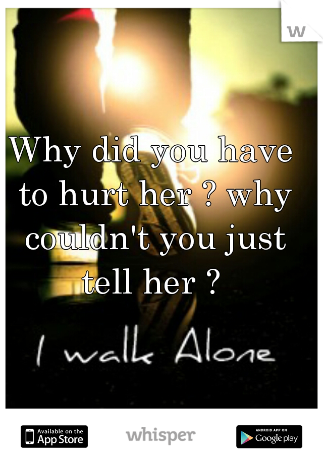 Why did you have to hurt her ? why couldn't you just tell her ? 