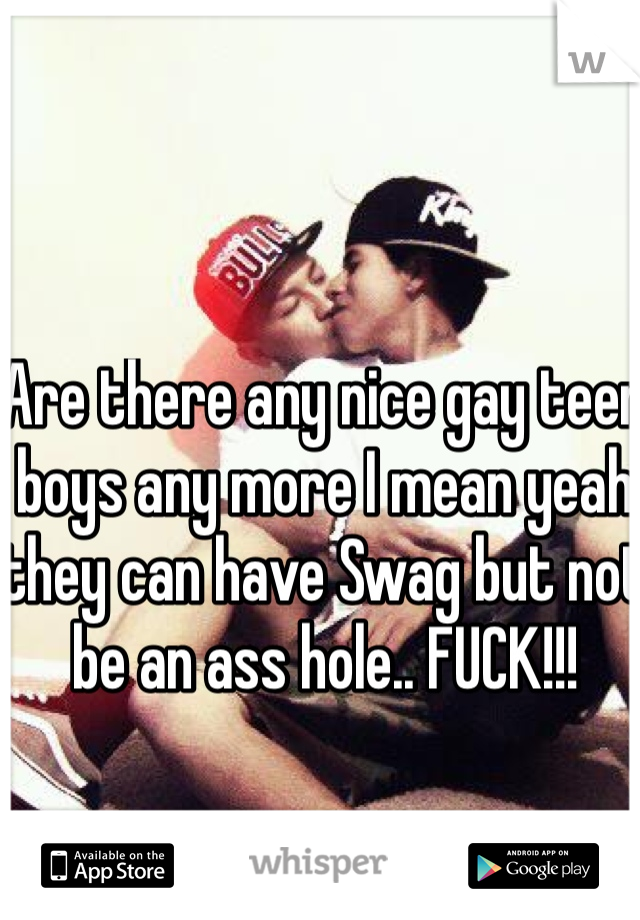Are there any nice gay teen boys any more I mean yeah they can have Swag but not be an ass hole.. FUCK!!! 