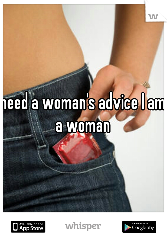 need a woman's advice I am a woman 