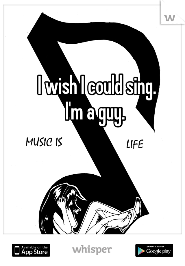 I wish I could sing. 
I'm a guy. 