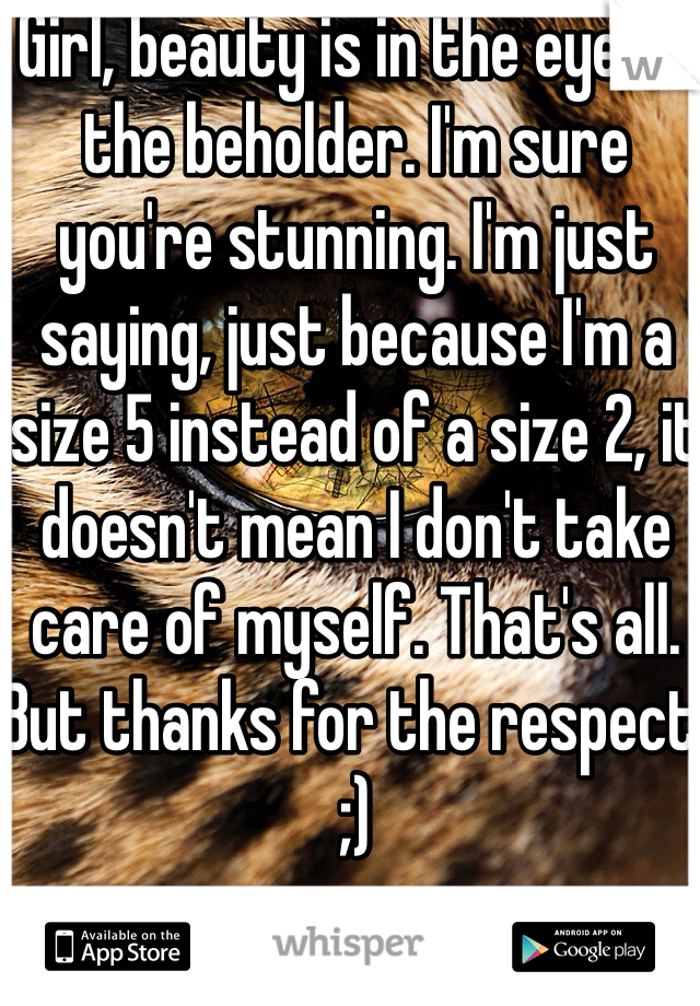 Girl, beauty is in the eye of the beholder. I'm sure you're stunning. I'm just saying, just because I'm a size 5 instead of a size 2, it doesn't mean I don't take care of myself. That's all. But thanks for the respect! ;)