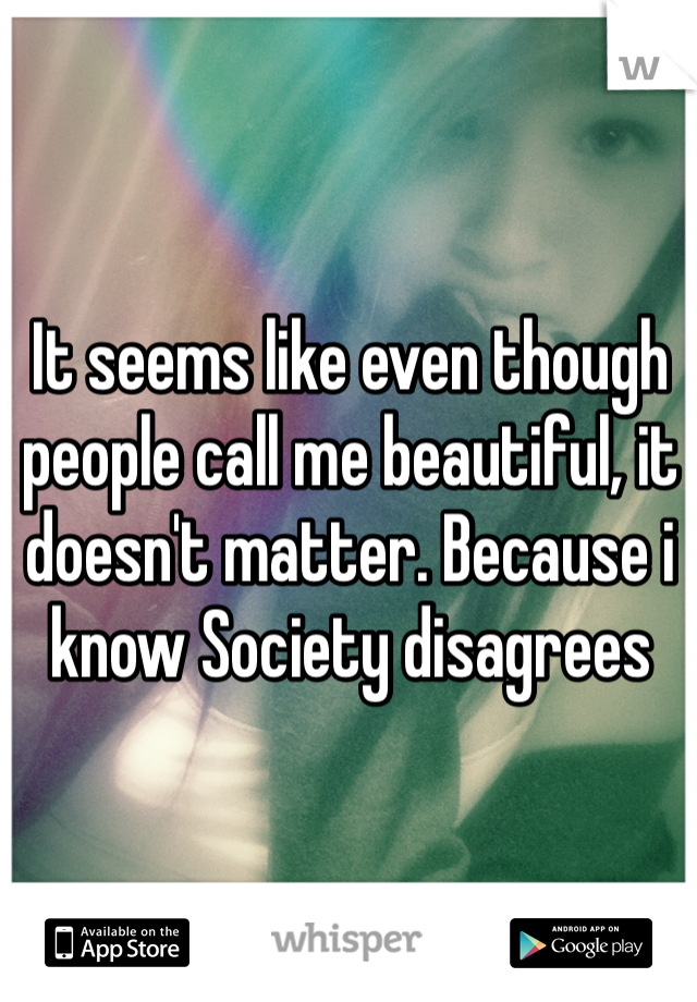 It seems like even though people call me beautiful, it doesn't matter. Because i know Society disagrees 