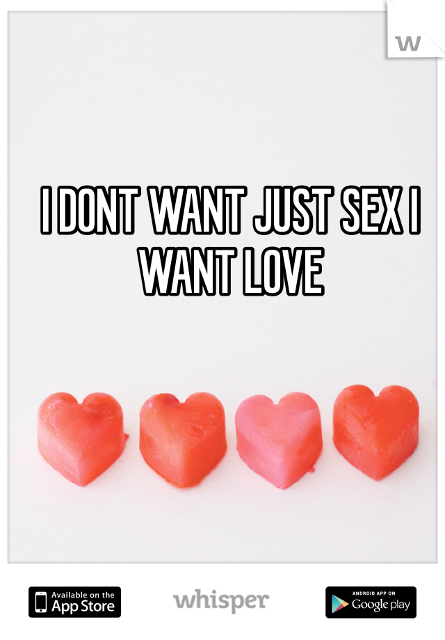 I DONT WANT JUST SEX I WANT LOVE 
