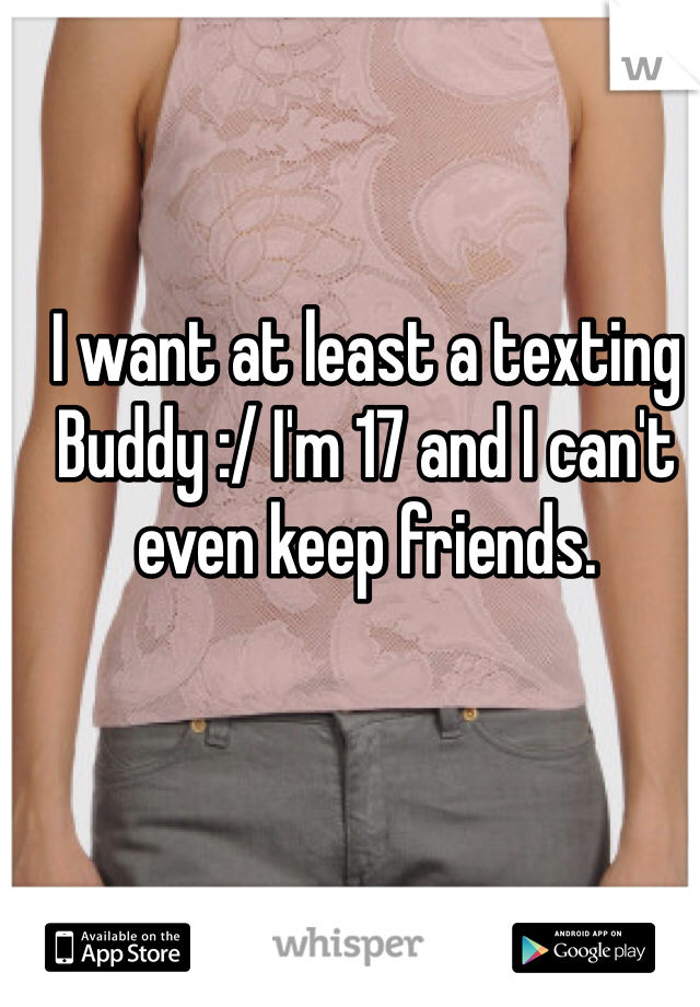 I want at least a texting Buddy :/ I'm 17 and I can't even keep friends. 