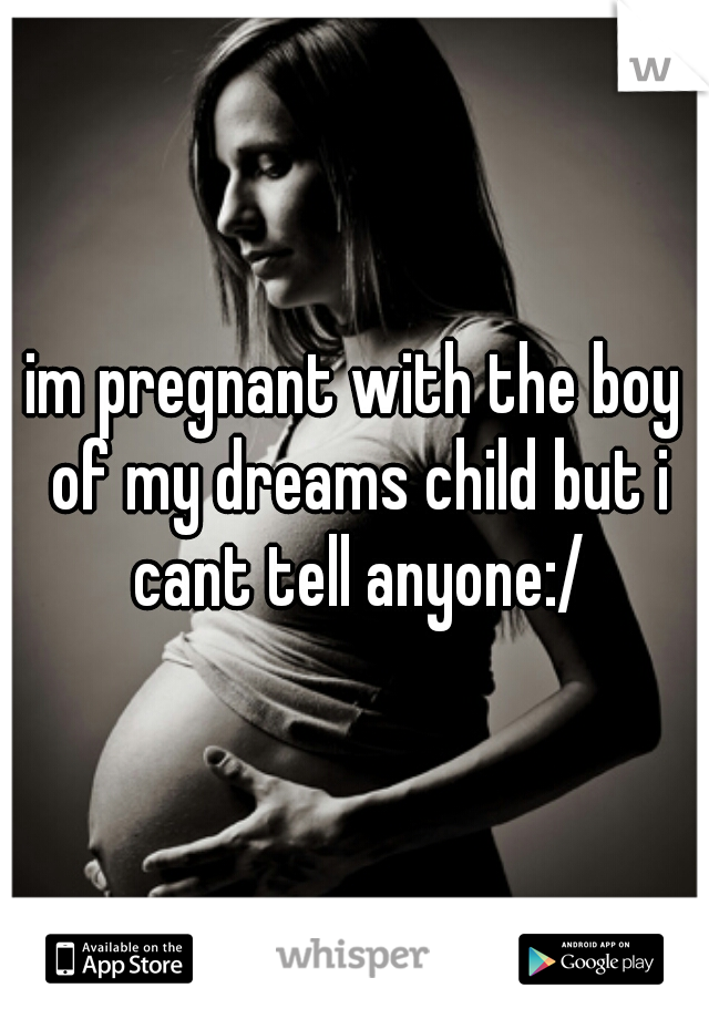 im pregnant with the boy of my dreams child but i cant tell anyone:/
