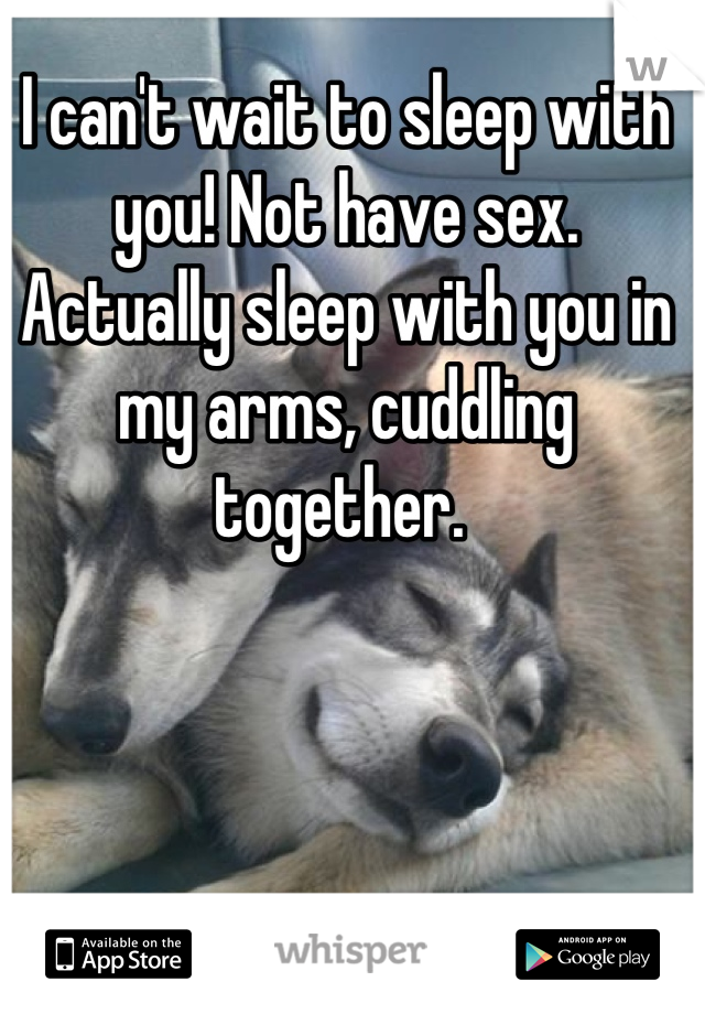 I can't wait to sleep with you! Not have sex. Actually sleep with you in my arms, cuddling together. 