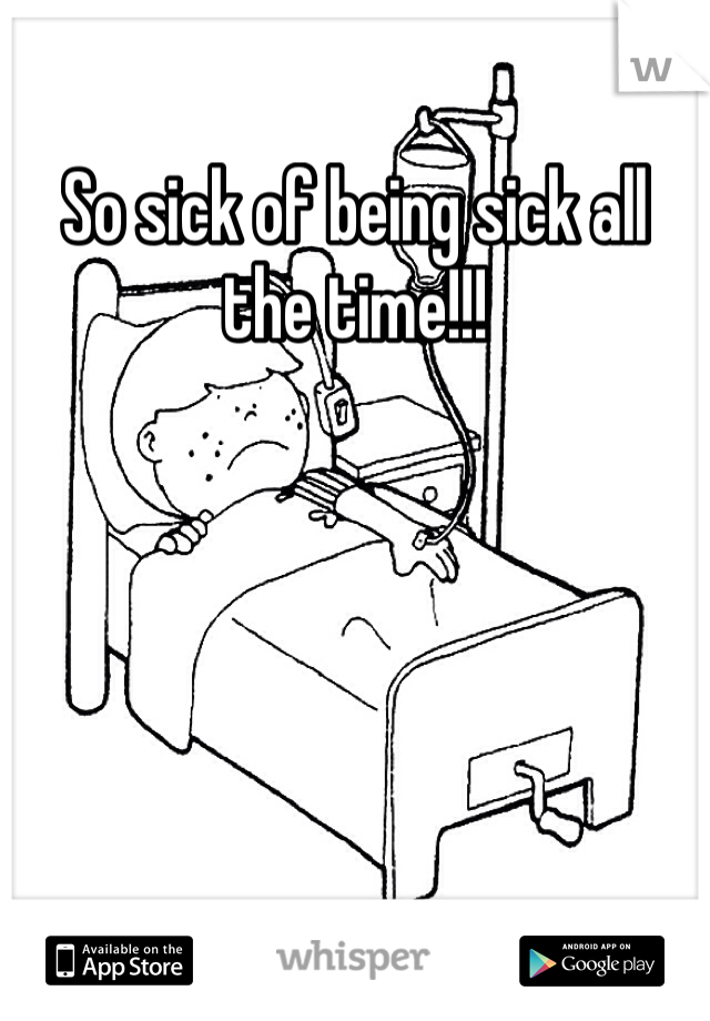 So sick of being sick all the time!!!