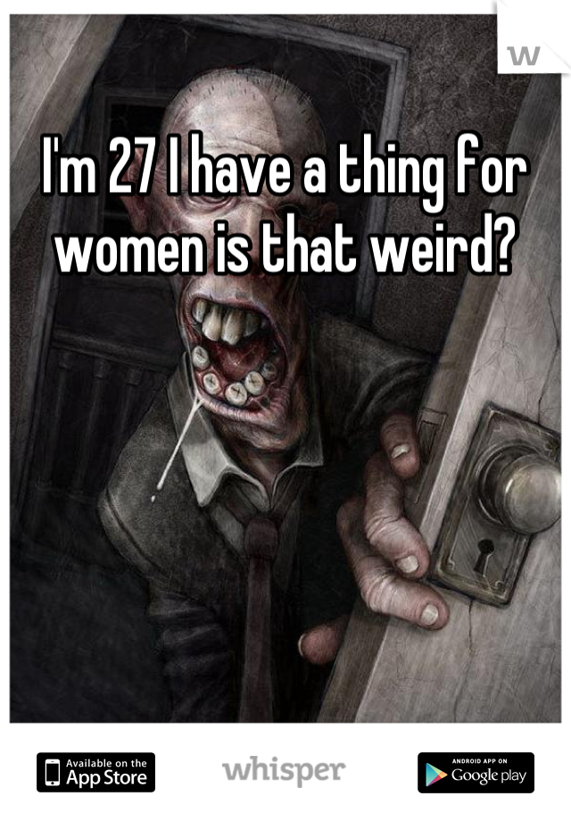I'm 27 I have a thing for women is that weird?