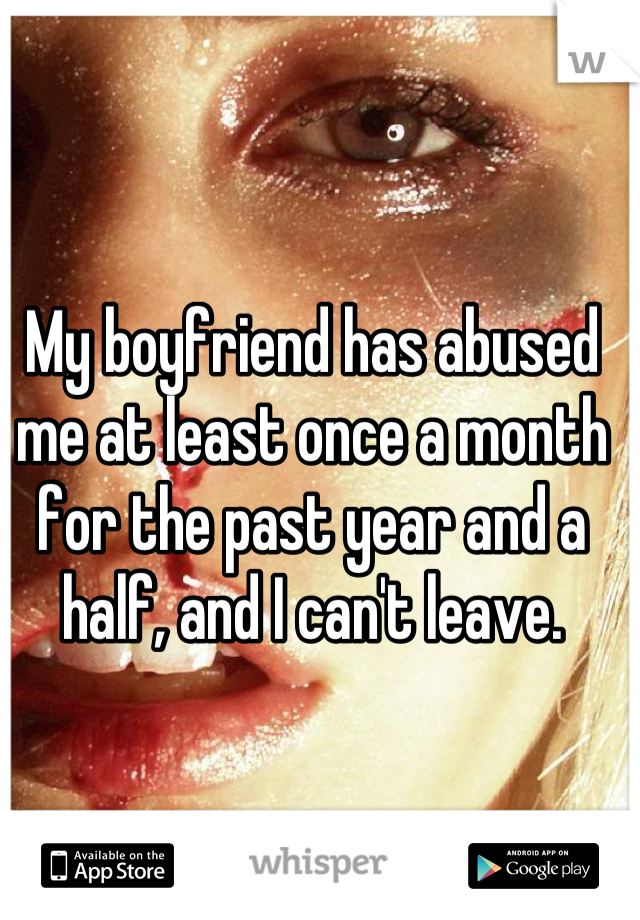 My boyfriend has abused me at least once a month for the past year and a half, and I can't leave.