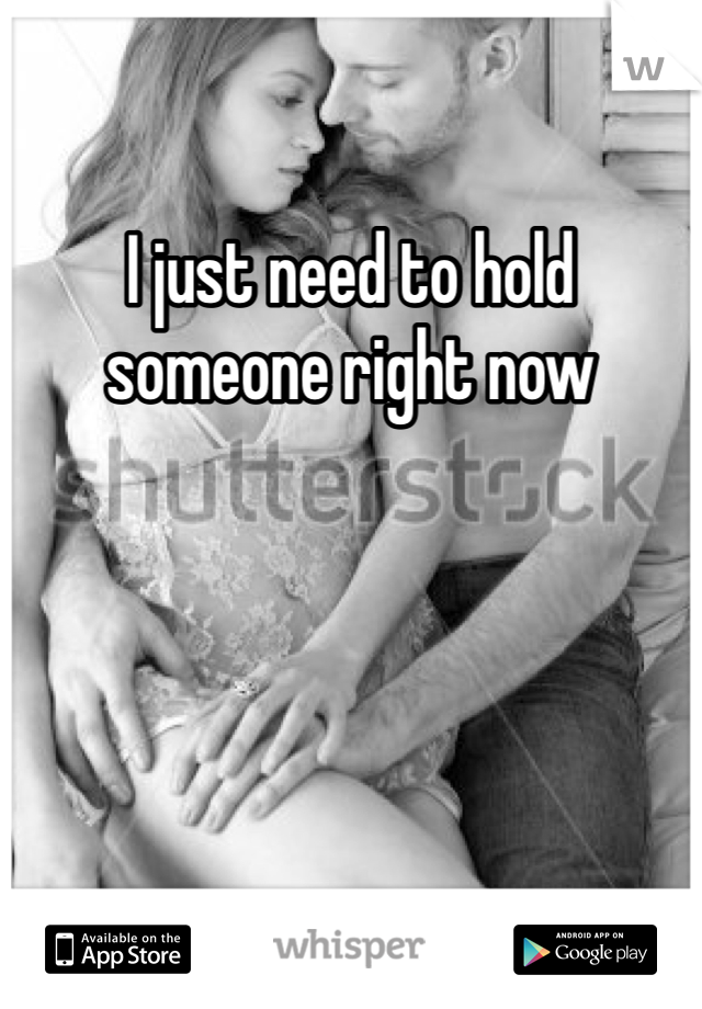I just need to hold someone right now