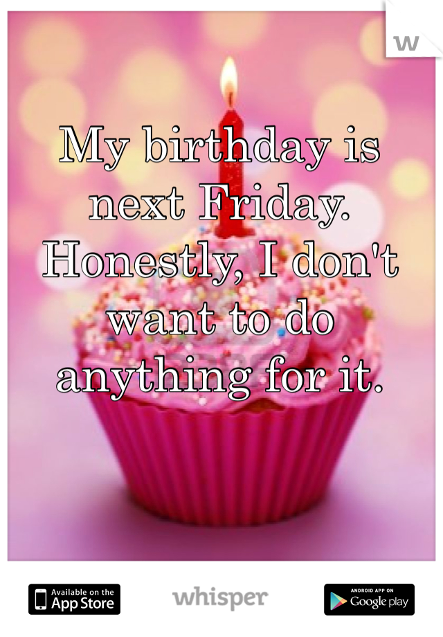 My birthday is next Friday. 
Honestly, I don't want to do anything for it. 
