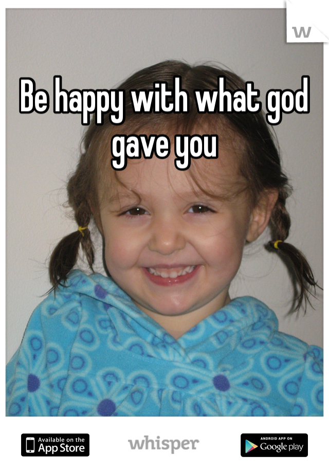 Be happy with what god gave you