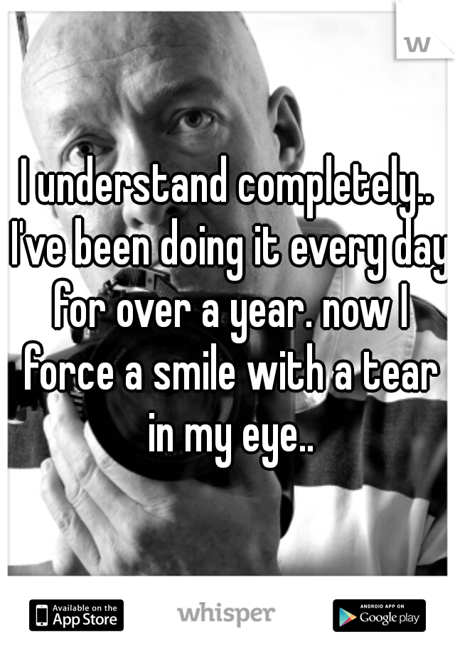 I understand completely.. I've been doing it every day for over a year. now I force a smile with a tear in my eye..