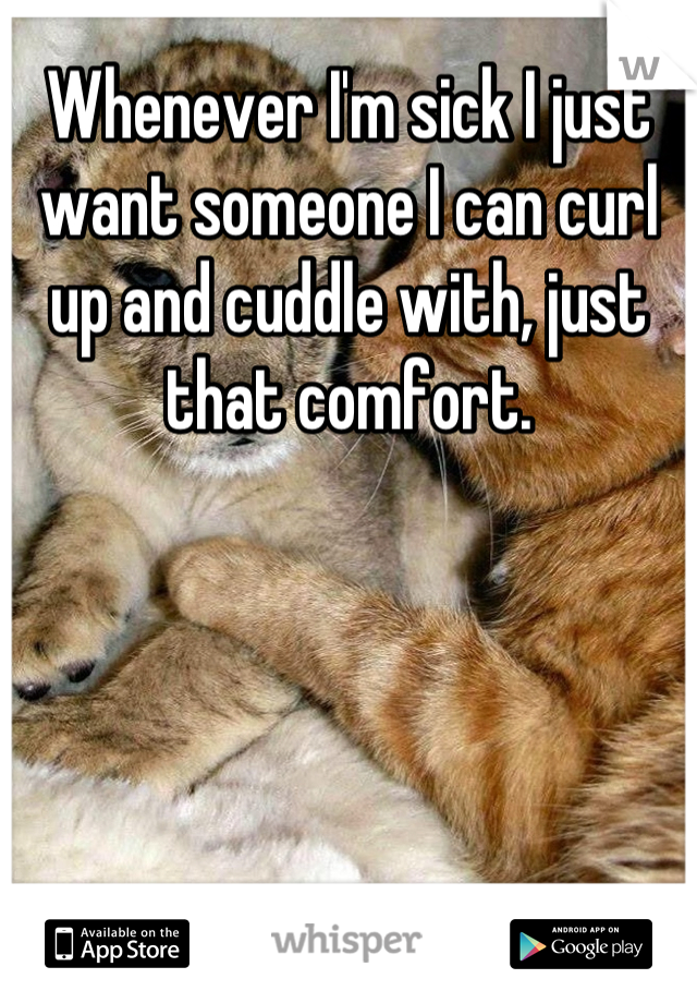 Whenever I'm sick I just want someone I can curl up and cuddle with, just that comfort.